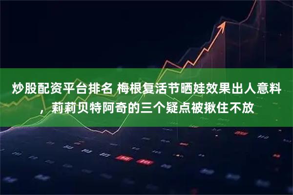 炒股配资平台排名 梅根复活节晒娃效果出人意料，莉莉贝特阿奇的三个疑点被揪住不放