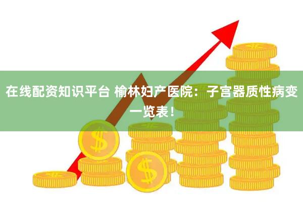 在线配资知识平台 榆林妇产医院：子宫器质性病变一览表！