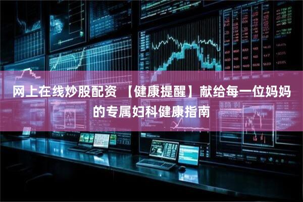 网上在线炒股配资 【健康提醒】献给每一位妈妈的专属妇科健康指南