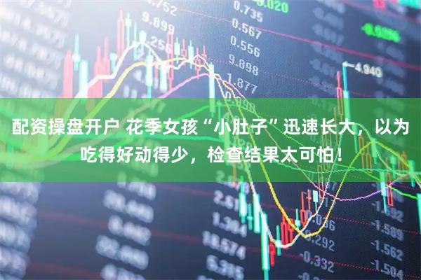 配资操盘开户 花季女孩“小肚子”迅速长大，以为吃得好动得少，检查结果太可怕！